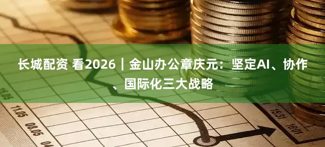长城配资 看2026|金山办公章庆元:坚定AI、协作、国际化三大战略