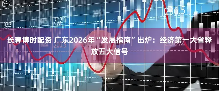 长春博时配资 广东2026年“发展指南”出炉：经济第一大省释放五大信号
