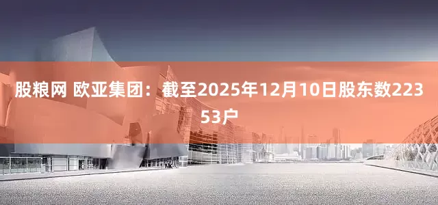 股粮网 欧亚集团：截至2025年12月10日股东数22353户