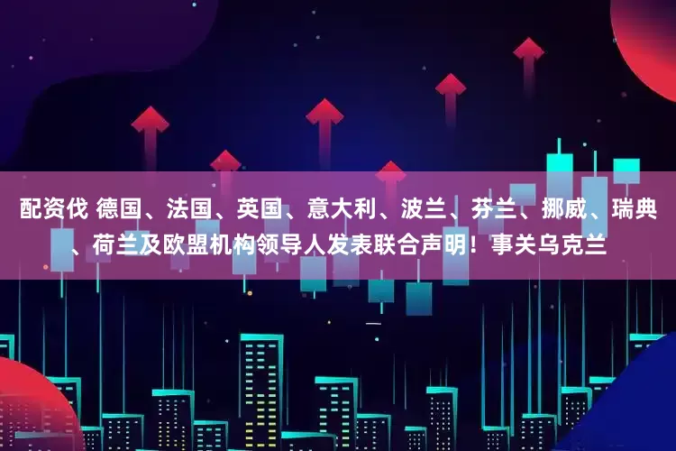 配资伐 德国、法国、英国、意大利、波兰、芬兰、挪威、瑞典、荷兰及欧盟机构领导人发表联合声明!事关乌克兰
