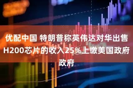 优配中国 特朗普称英伟达对华出售H200芯片的收入25%上缴美国政府