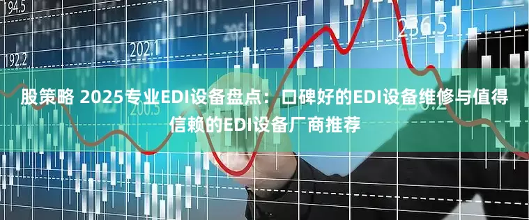 股策略 2025专业EDI设备盘点:口碑好的EDI设备维修与值得信赖的EDI设备厂商推荐