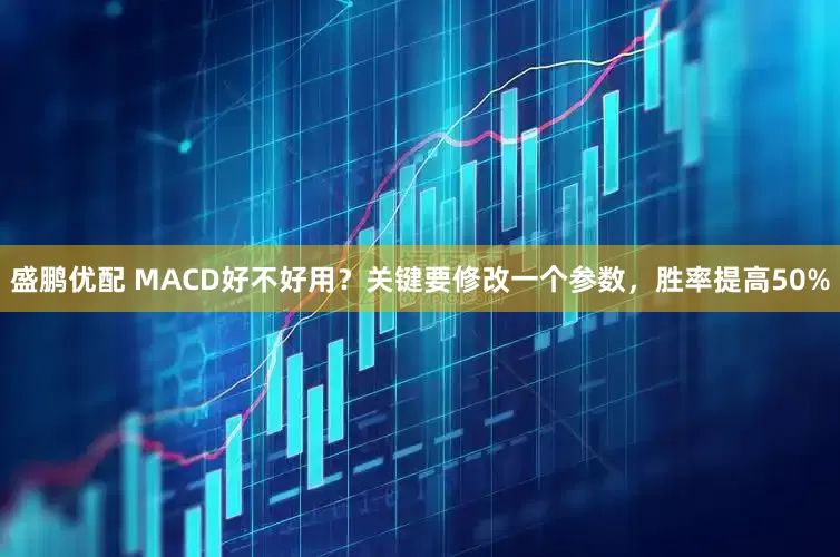 盛鹏优配 MACD好不好用?关键要修改一个参数,胜率提高50%