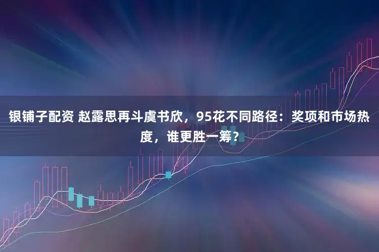 银铺子配资 赵露思再斗虞书欣,95花不同路径:奖项和市场热度,谁更胜一筹?