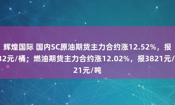 辉煌国际 国内SC原油期货主力合约涨12.52%，报632元/桶；燃油期货主力合约涨12.02%，报3821元/吨