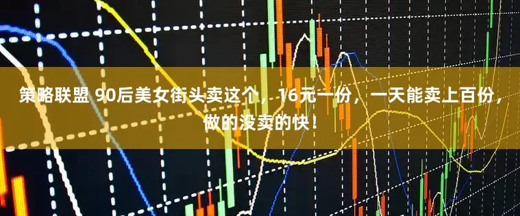 策略联盟 90后美女街头卖这个,16元一份,一天能卖上百份,做的没卖的快!