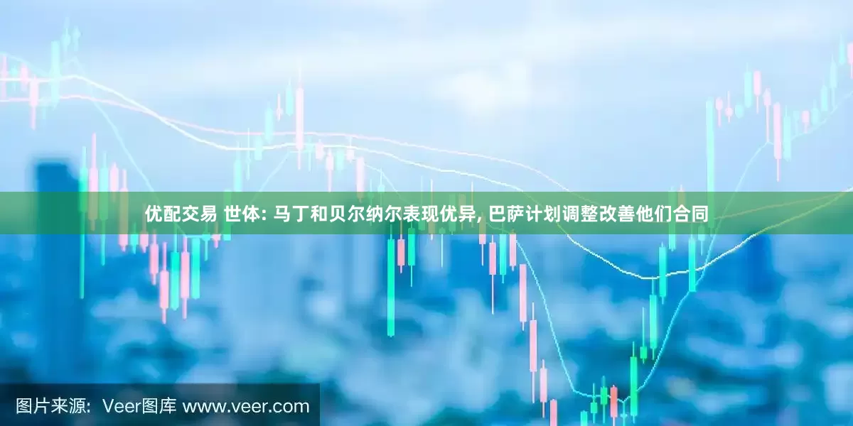 优配交易 世体: 马丁和贝尔纳尔表现优异, 巴萨计划调整改善他们合同