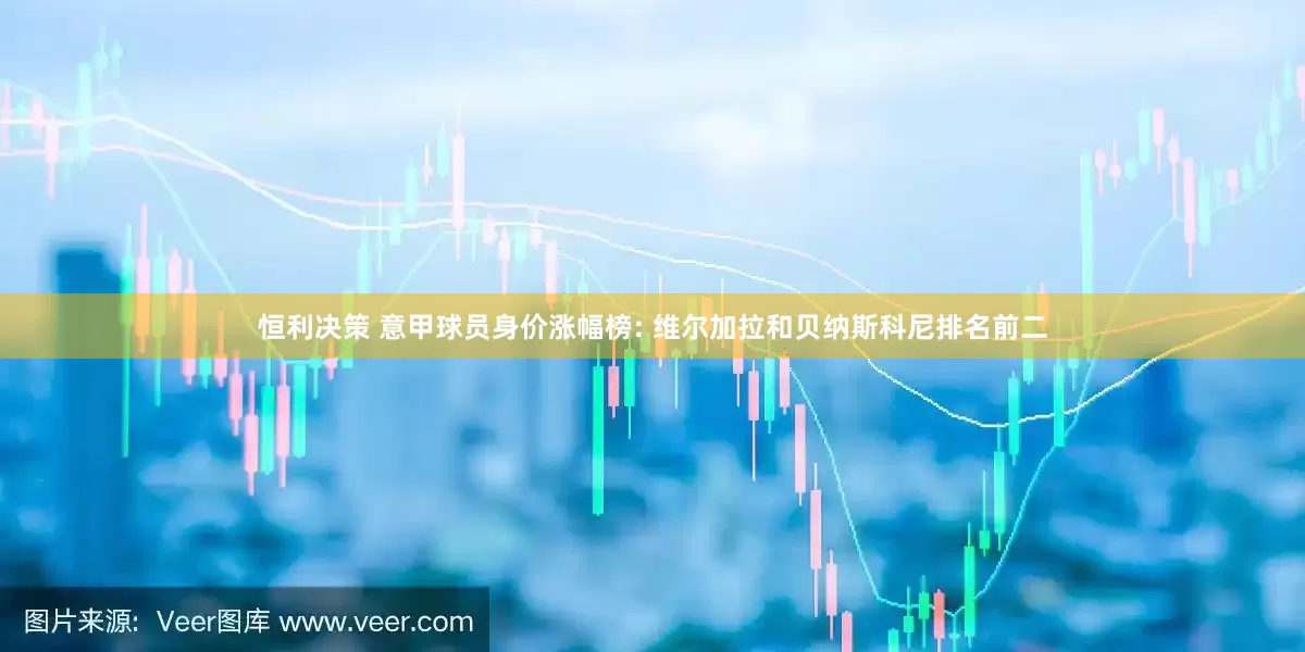 恒利决策 意甲球员身价涨幅榜: 维尔加拉和贝纳斯科尼排名前二