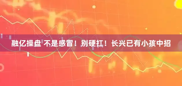 融亿操盘 不是感冒！别硬扛！长兴已有小孩中招