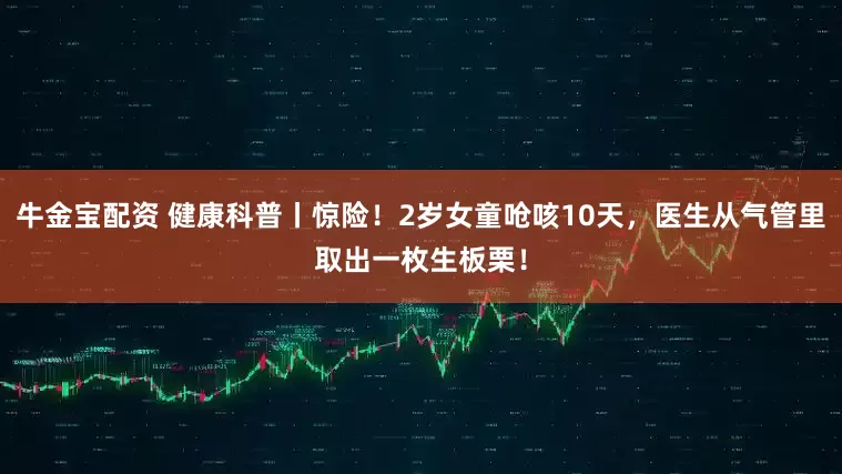 牛金宝配资 健康科普丨惊险！2岁女童呛咳10天，医生从气管里取出一枚生板栗！