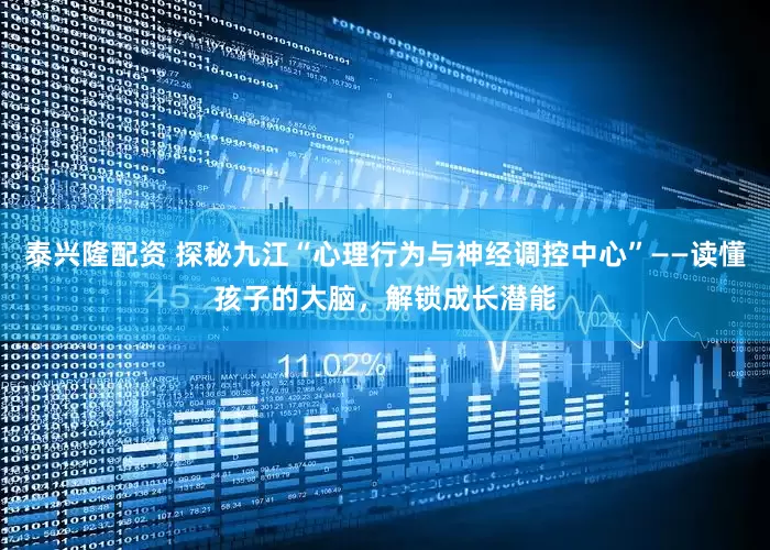 泰兴隆配资 探秘九江“心理行为与神经调控中心”——读懂孩子的大脑，解锁成长潜能