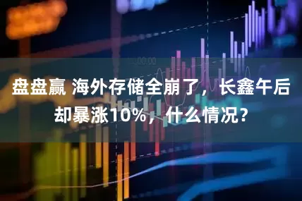 盘盘赢 海外存储全崩了，长鑫午后却暴涨10%，什么情况？