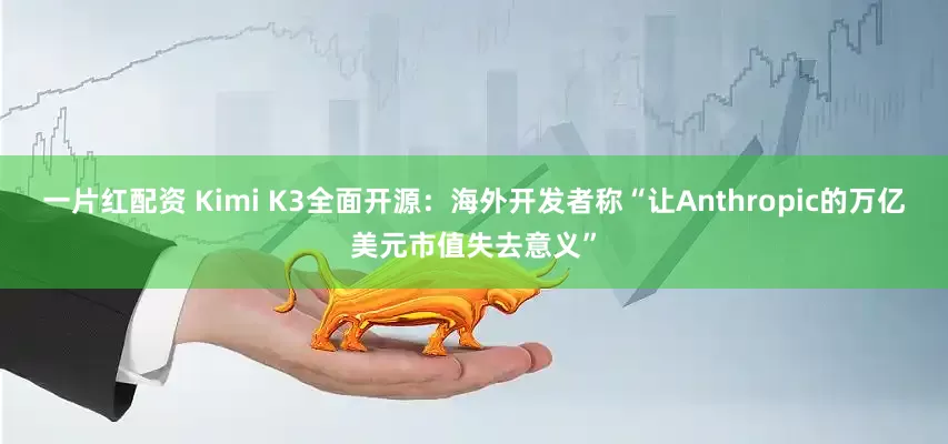 一片红配资 Kimi K3全面开源：海外开发者称“让Anthropic的万亿美元市值失去意义”