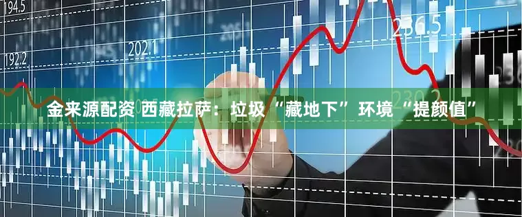 金来源配资 西藏拉萨：垃圾 “藏地下” 环境 “提颜值”